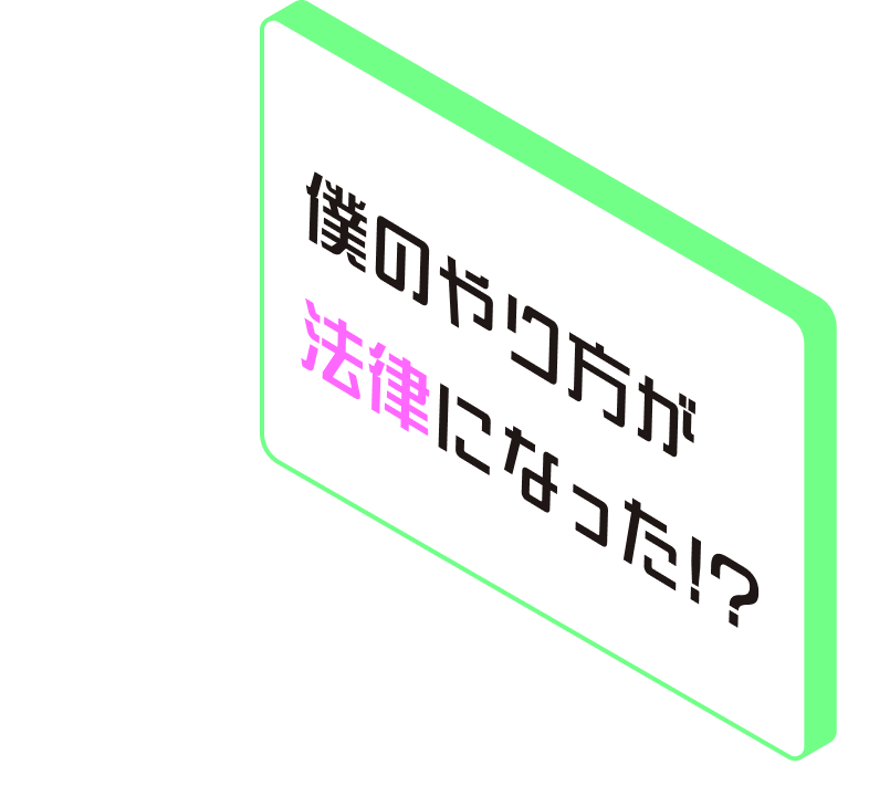 僕のやり方が法律になった！？